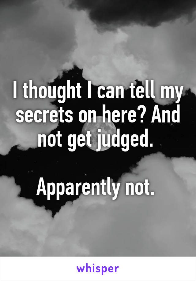 I thought I can tell my secrets on here? And not get judged. 

Apparently not. 