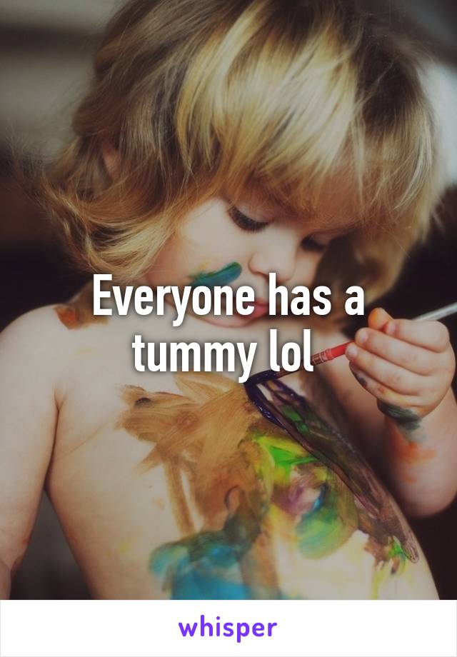 Everyone has a tummy lol 