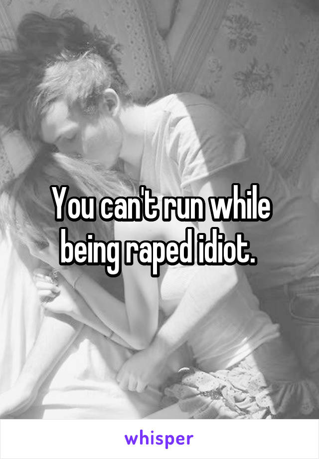 You can't run while being raped idiot. 