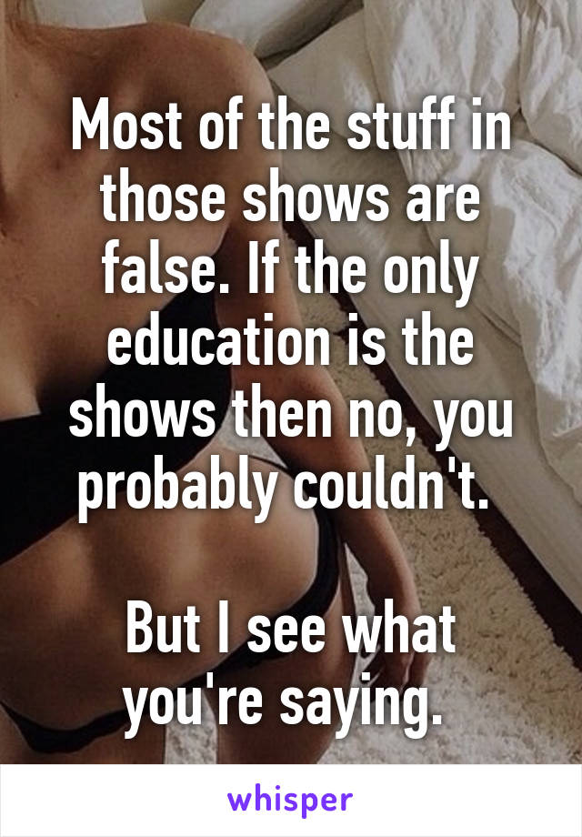 Most of the stuff in those shows are false. If the only education is the shows then no, you probably couldn't. 

But I see what you're saying. 