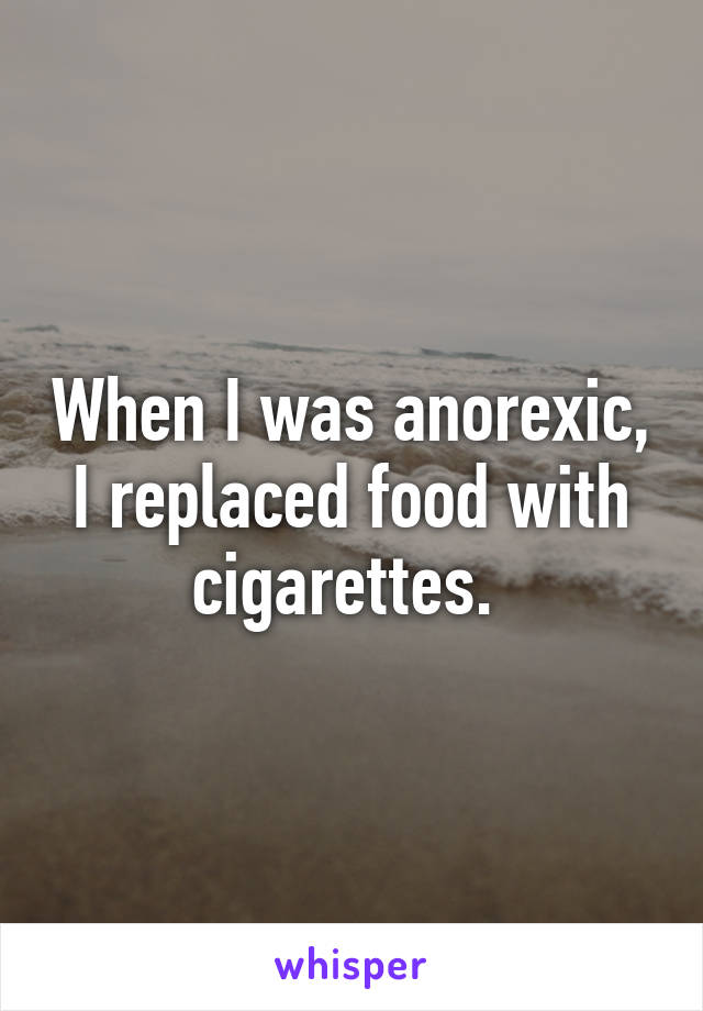 When I was anorexic, I replaced food with cigarettes. 