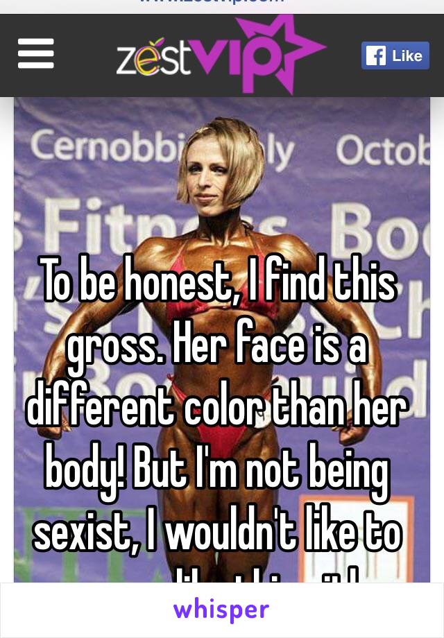 To be honest, I find this gross. Her face is a different color than her body! But I'm not being sexist, I wouldn't like to see a guy like this either. 