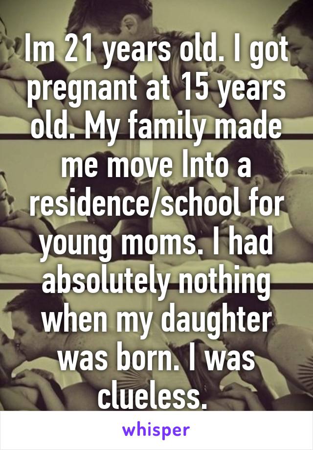 Im 21 years old. I got pregnant at 15 years old. My family made me move Into a residence/school for young moms. I had absolutely nothing when my daughter was born. I was clueless. 