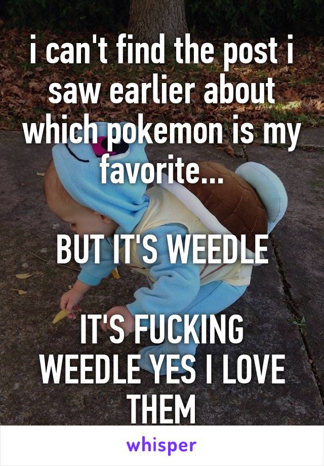 i can't find the post i saw earlier about which pokemon is my favorite...

BUT IT'S WEEDLE

IT'S FUCKING WEEDLE YES I LOVE THEM