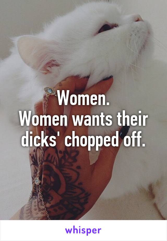 Women.
Women wants their dicks' chopped off.