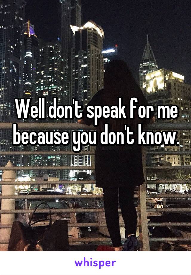 Well don't speak for me because you don't know. 