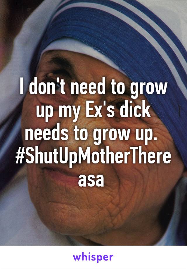 I don't need to grow up my Ex's dick needs to grow up. 
#ShutUpMotherThereasa 