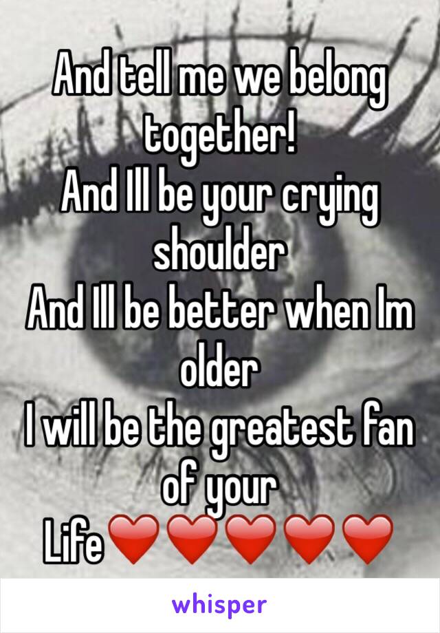 And tell me we belong together! 
And Ill be your crying shoulder
And Ill be better when Im older
I will be the greatest fan of your 
Life❤️❤️❤️❤️❤️