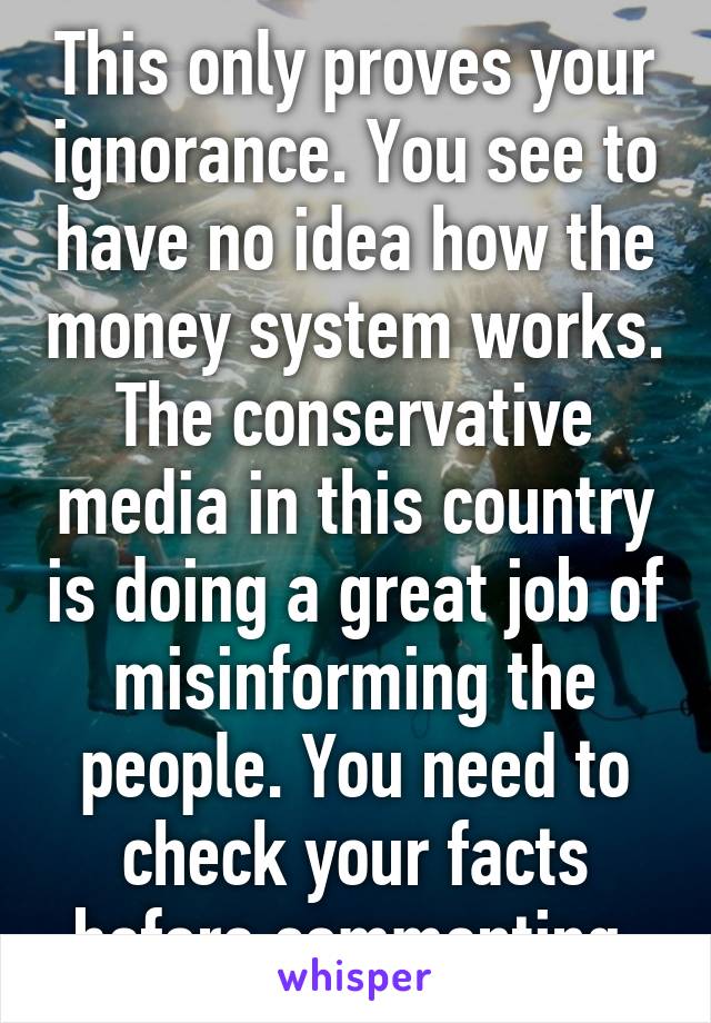 This only proves your ignorance. You see to have no idea how the money system works. The conservative media in this country is doing a great job of misinforming the people. You need to check your facts before commenting.