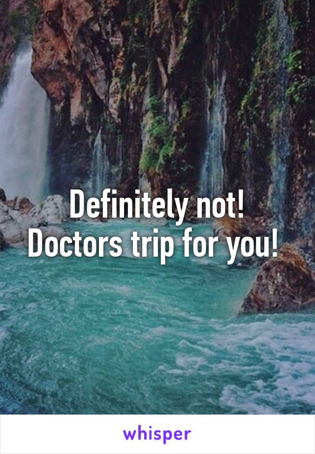 Definitely not! Doctors trip for you! 