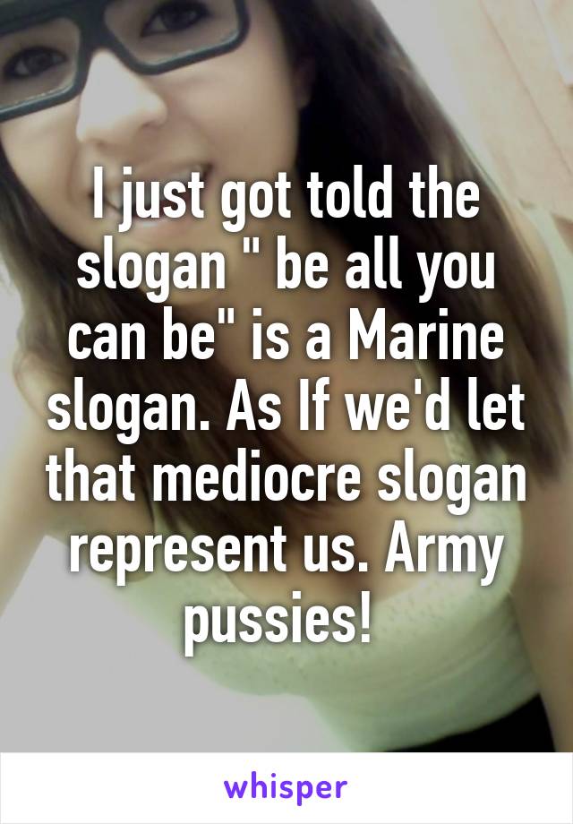 I just got told the slogan " be all you can be" is a Marine slogan. As If we'd let that mediocre slogan represent us. Army pussies! 