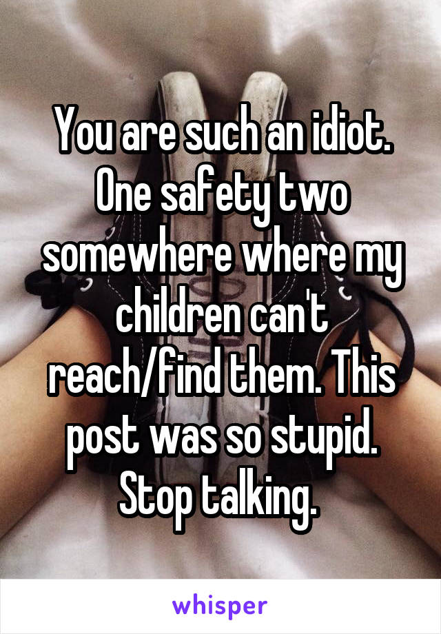 You are such an idiot. One safety two somewhere where my children can't reach/find them. This post was so stupid. Stop talking. 