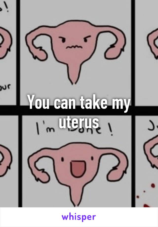 You can take my uterus