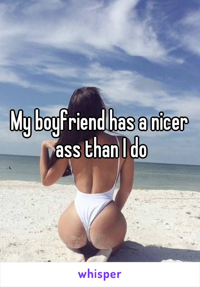 My boyfriend has a nicer ass than I do