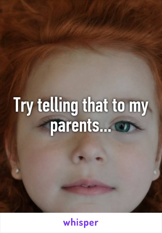 Try telling that to my parents...