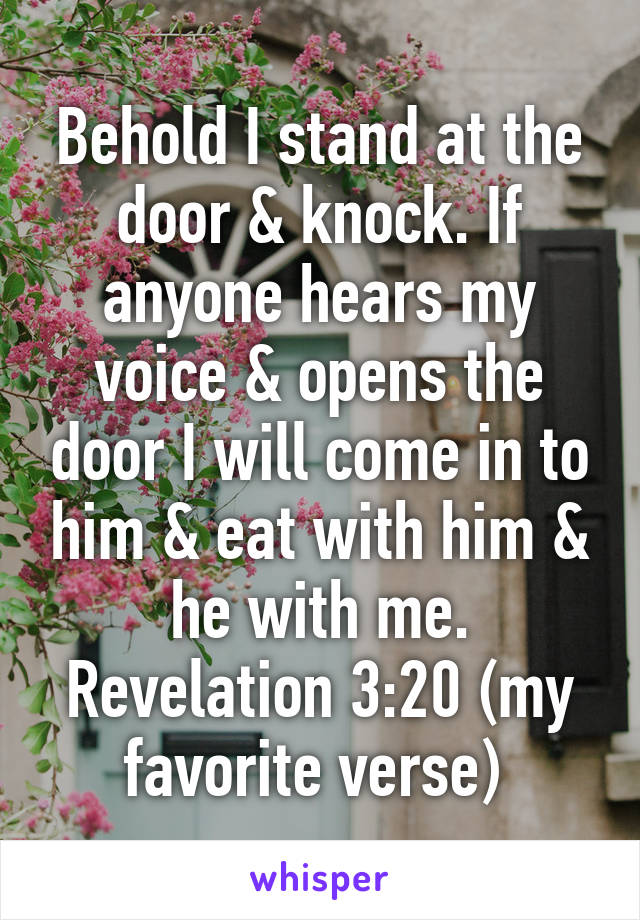 Behold I stand at the door & knock. If anyone hears my voice & opens the door I will come in to him & eat with him & he with me. Revelation 3:20 (my favorite verse) 