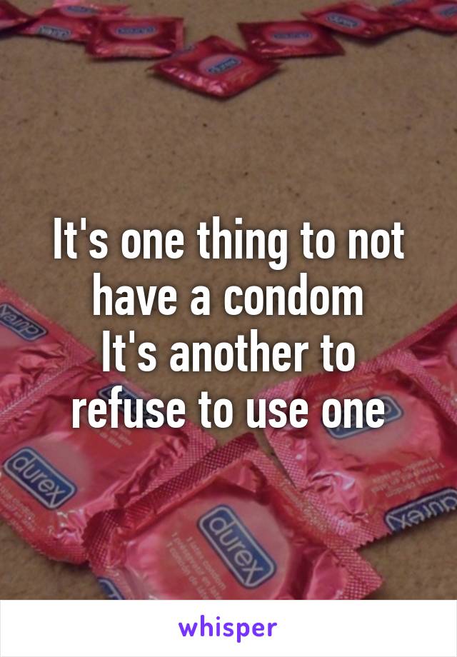 It's one thing to not have a condom
It's another to refuse to use one