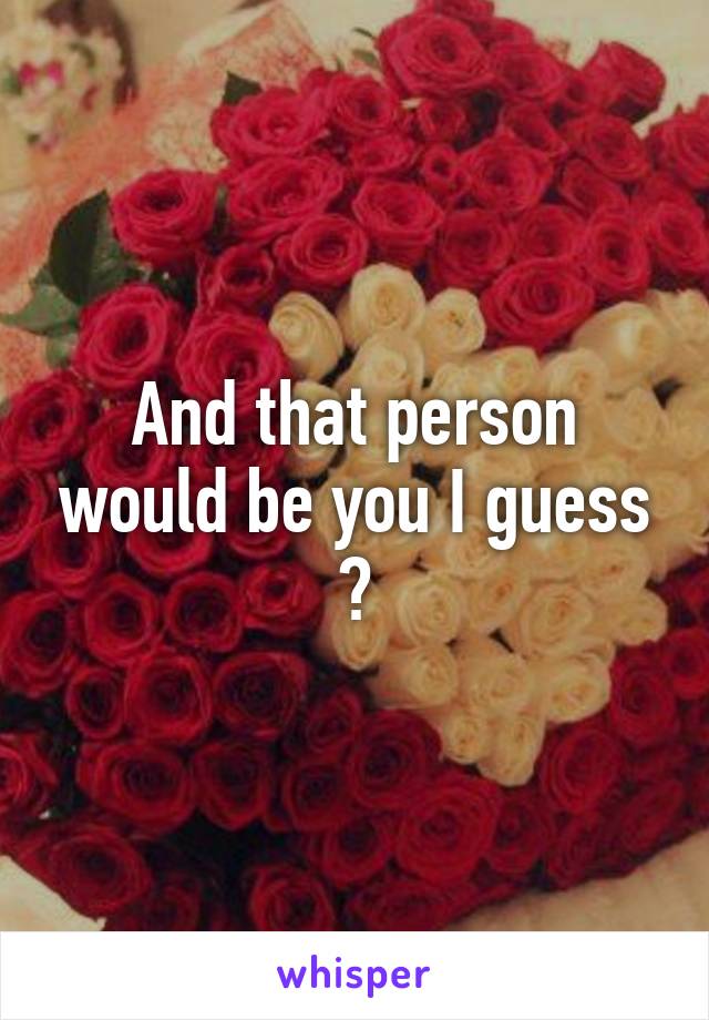 And that person would be you I guess ?