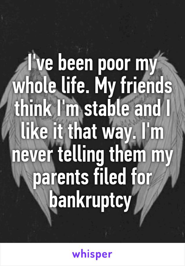 I've been poor my whole life. My friends think I'm stable and I like it that way. I'm never telling them my parents filed for bankruptcy 