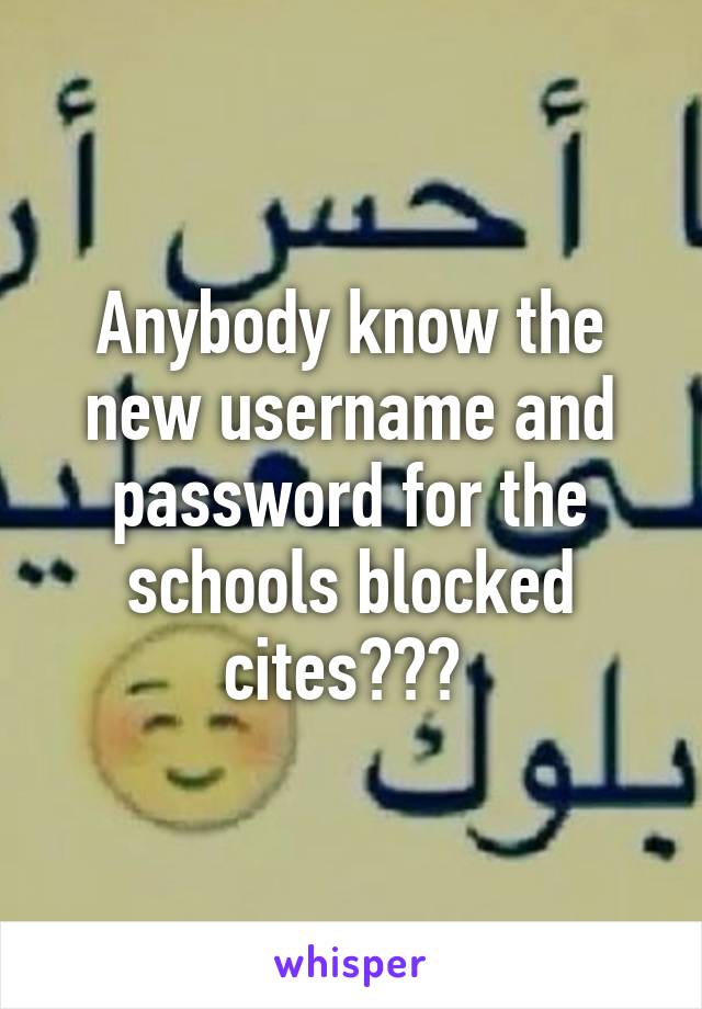 Anybody know the new username and password for the schools blocked cites??? 