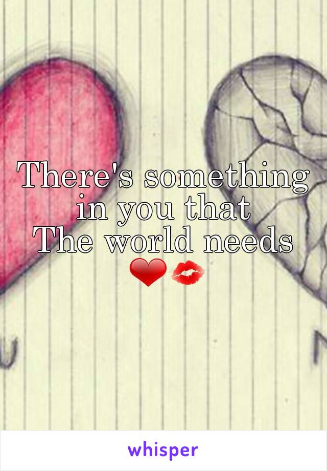 There's something in you that 
The world needs ❤💋