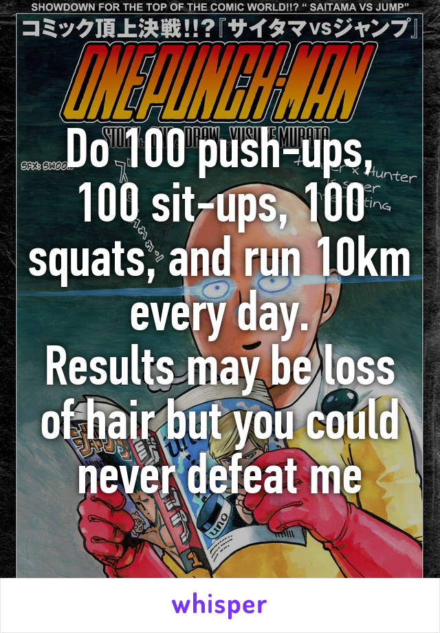 Do 100 push-ups, 100 sit-ups, 100 squats, and run 10km every day.
Results may be loss of hair but you could never defeat me