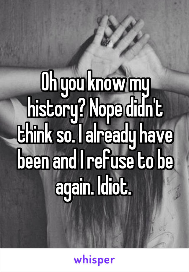 Oh you know my history? Nope didn't think so. I already have been and I refuse to be again. Idiot. 