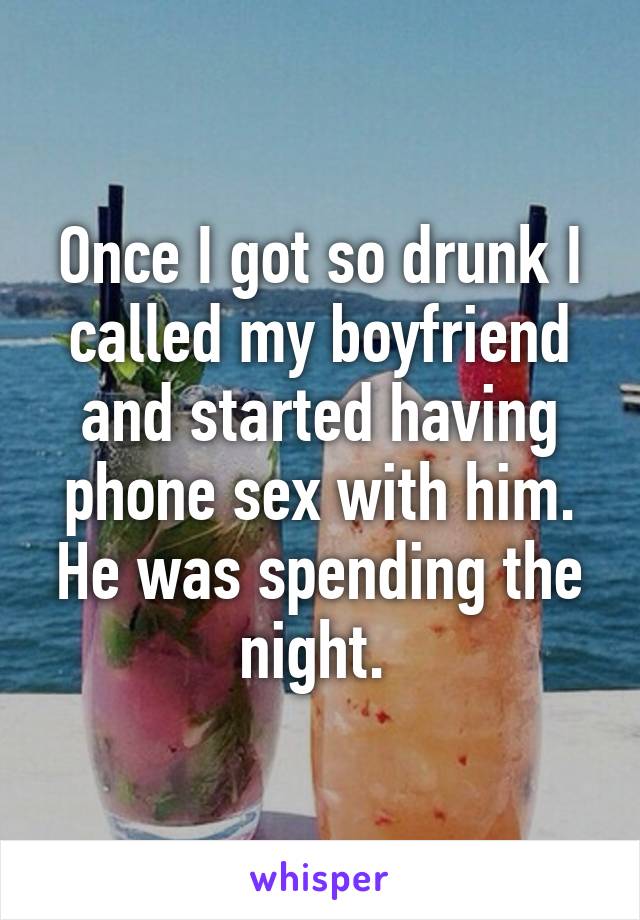 Once I got so drunk I called my boyfriend and started having phone sex with him. He was spending the night. 