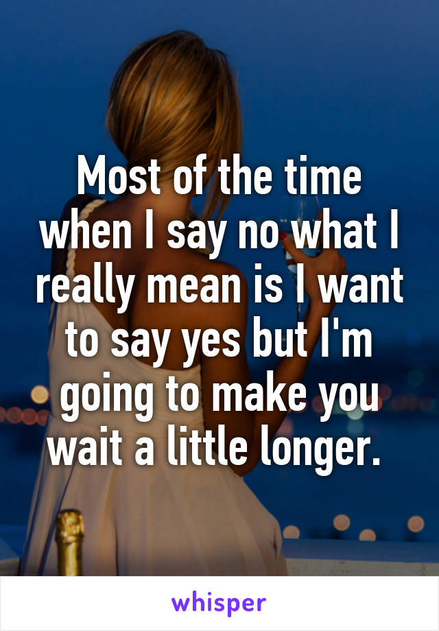 Most of the time when I say no what I really mean is I want to say yes but I'm going to make you wait a little longer. 