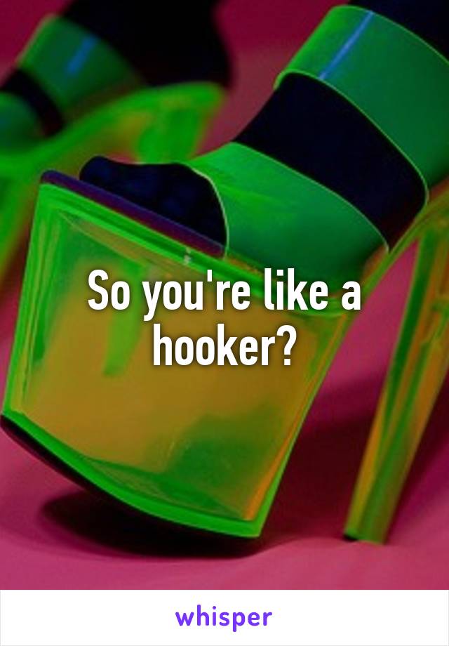 So you're like a hooker?