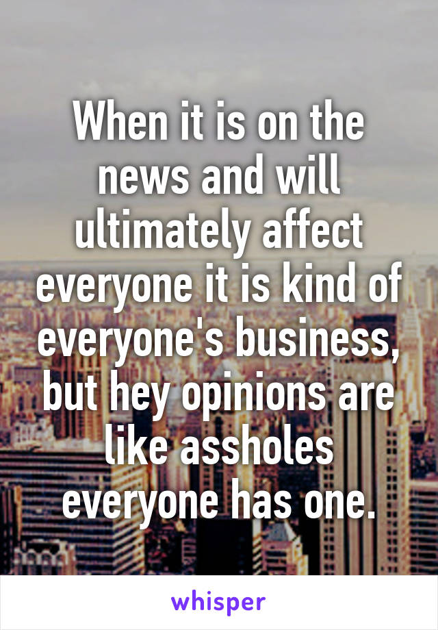 When it is on the news and will ultimately affect everyone it is kind of everyone's business, but hey opinions are like assholes everyone has one.