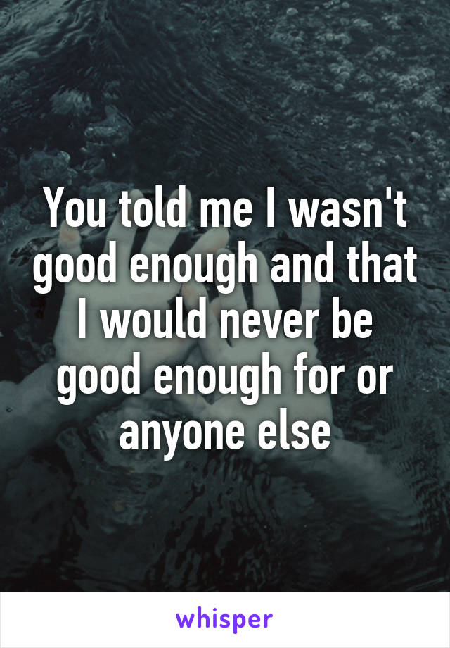 You told me I wasn't good enough and that I would never be good enough for or anyone else