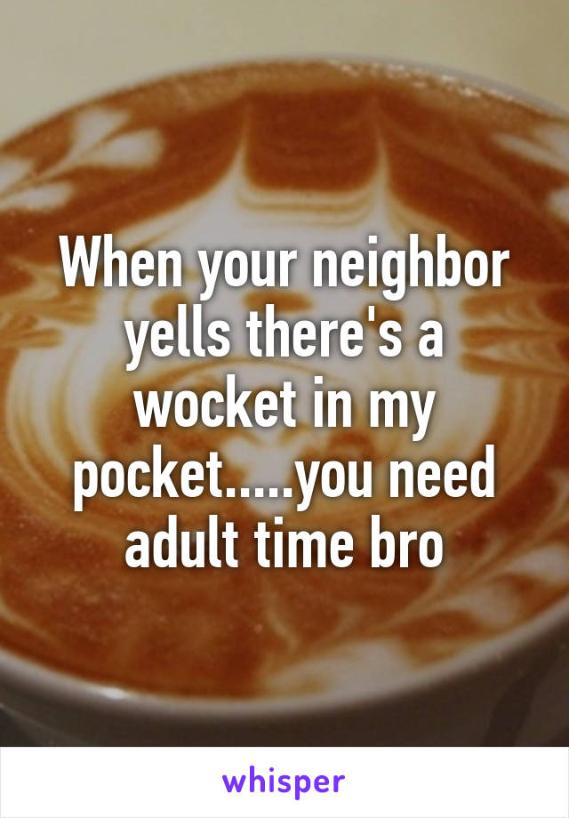 When your neighbor yells there's a wocket in my pocket.....you need adult time bro