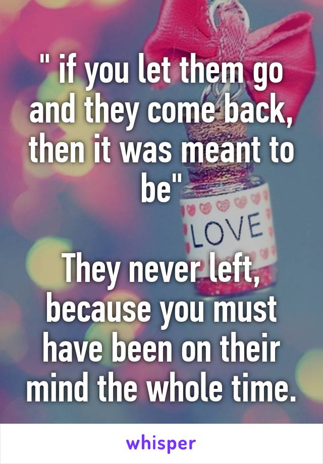 " if you let them go and they come back, then it was meant to be"

They never left, because you must have been on their mind the whole time.