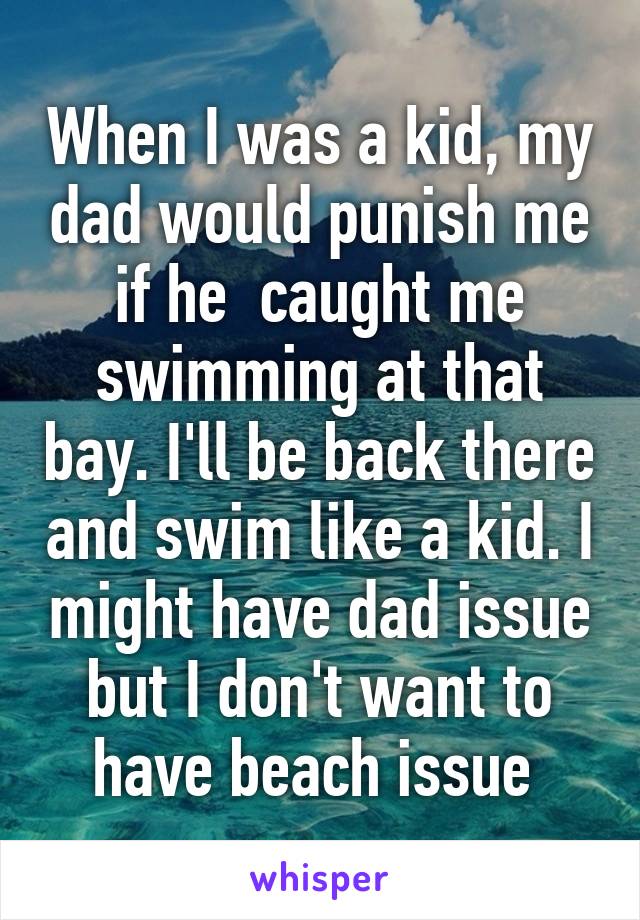 When I was a kid, my dad would punish me if he  caught me swimming at that bay. I'll be back there and swim like a kid. I might have dad issue but I don't want to have beach issue 