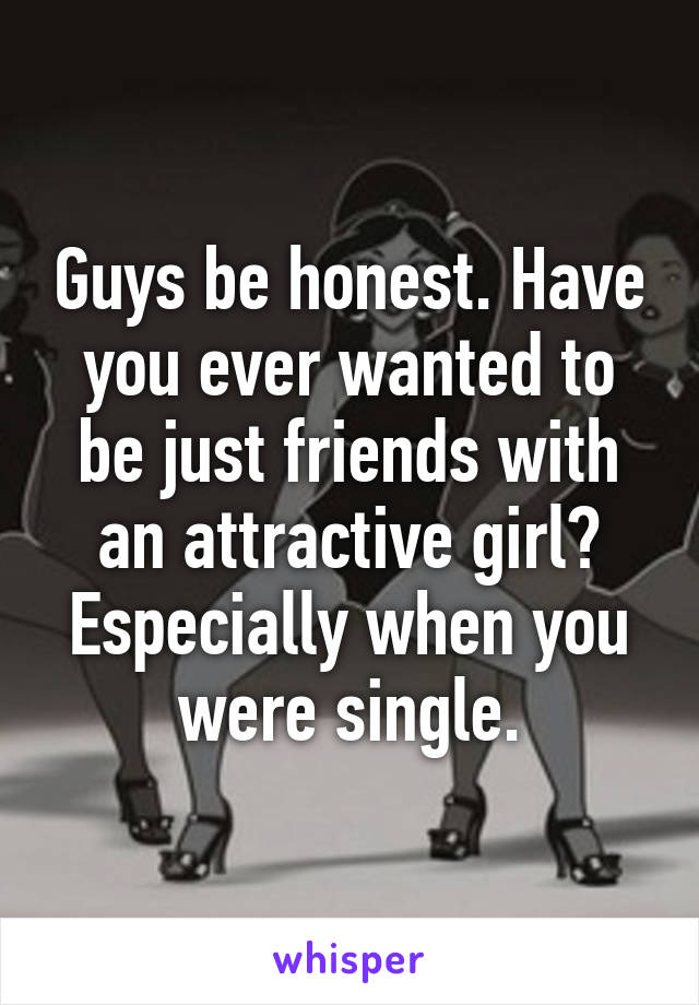 Guys be honest. Have you ever wanted to be just friends with an attractive girl? Especially when you were single.