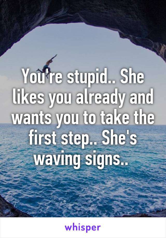 You're stupid.. She likes you already and wants you to take the first step.. She's waving signs.. 