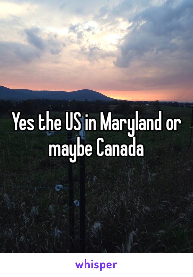 Yes the US in Maryland or maybe Canada 