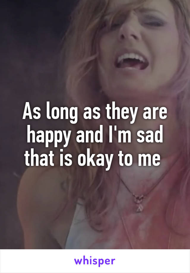 As long as they are happy and I'm sad that is okay to me 