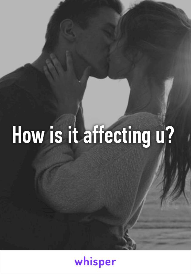 How is it affecting u? 