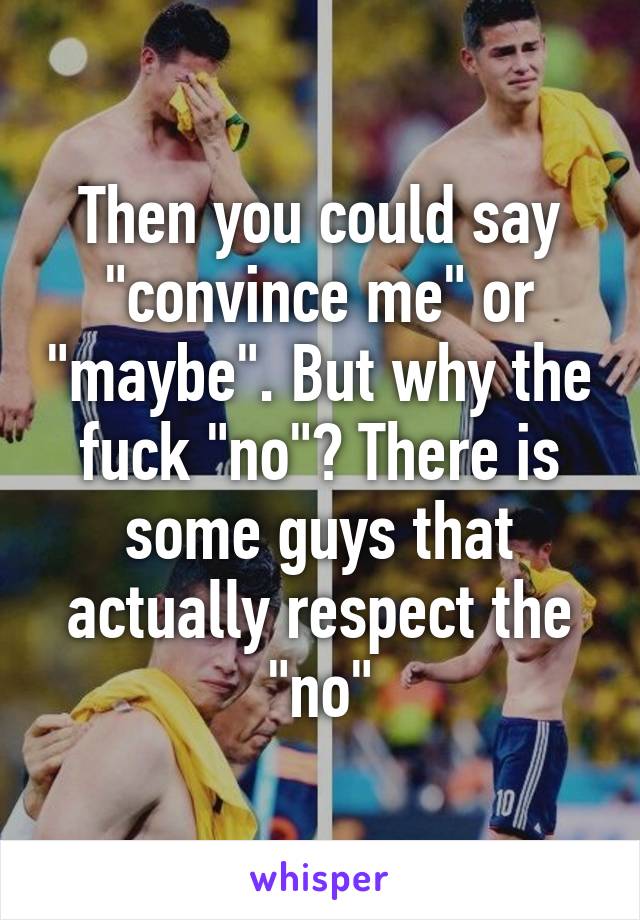 Then you could say "convince me" or "maybe". But why the fuck "no"? There is some guys that actually respect the "no"