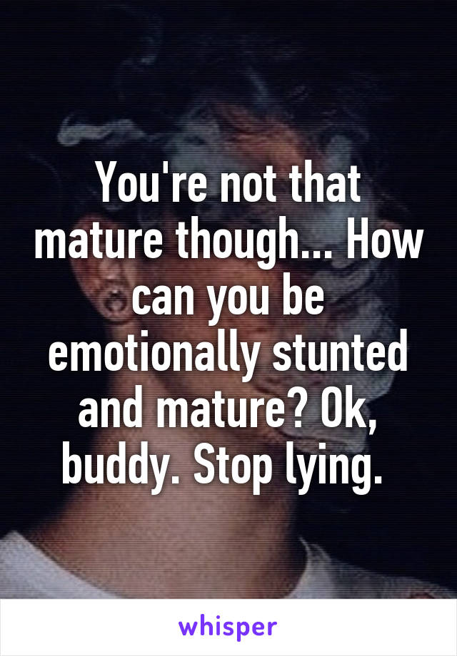 You're not that mature though... How can you be emotionally stunted and mature? Ok, buddy. Stop lying. 