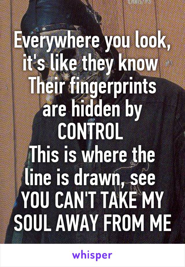 Everywhere you look, it's like they know 
Their fingerprints are hidden by CONTROL 
This is where the line is drawn, see 
YOU CAN'T TAKE MY SOUL AWAY FROM ME