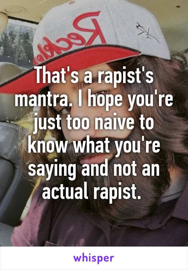 That's a rapist's mantra. I hope you're just too naive to know what you're saying and not an actual rapist. 