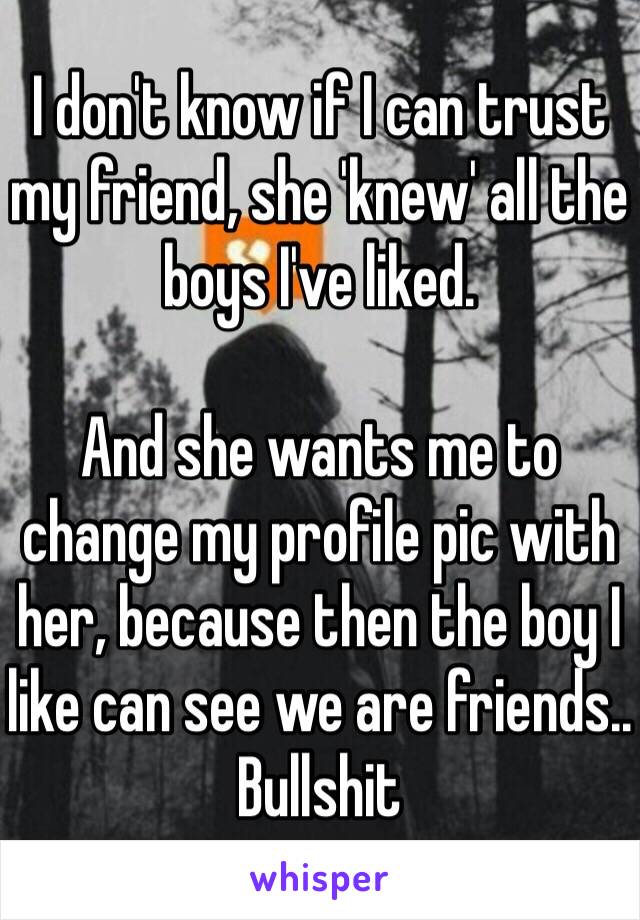 I don't know if I can trust my friend, she 'knew' all the boys I've liked. 

And she wants me to change my profile pic with her, because then the boy I like can see we are friends.. Bullshit