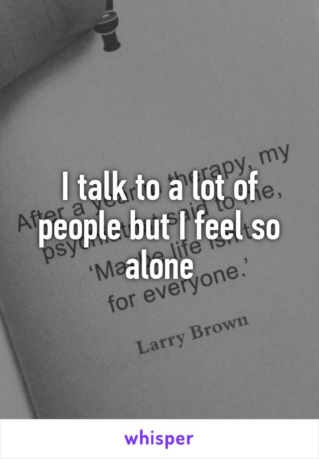 I talk to a lot of people but I feel so alone