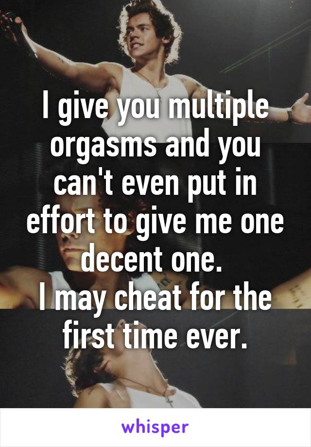 I give you multiple orgasms and you can't even put in effort to give me one decent one. 
I may cheat for the first time ever.