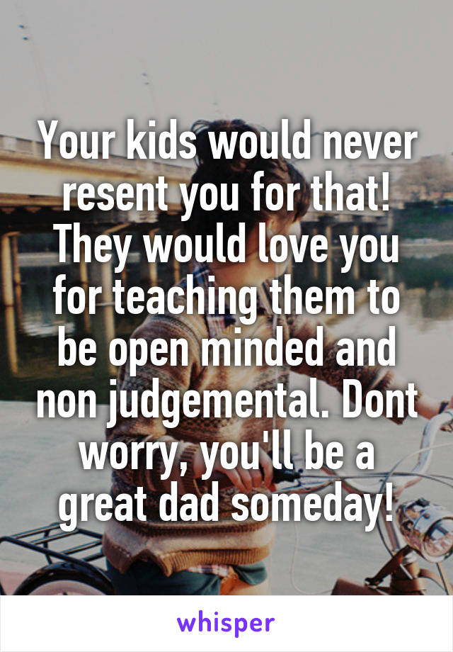Your kids would never resent you for that! They would love you for teaching them to be open minded and non judgemental. Dont worry, you'll be a great dad someday!
