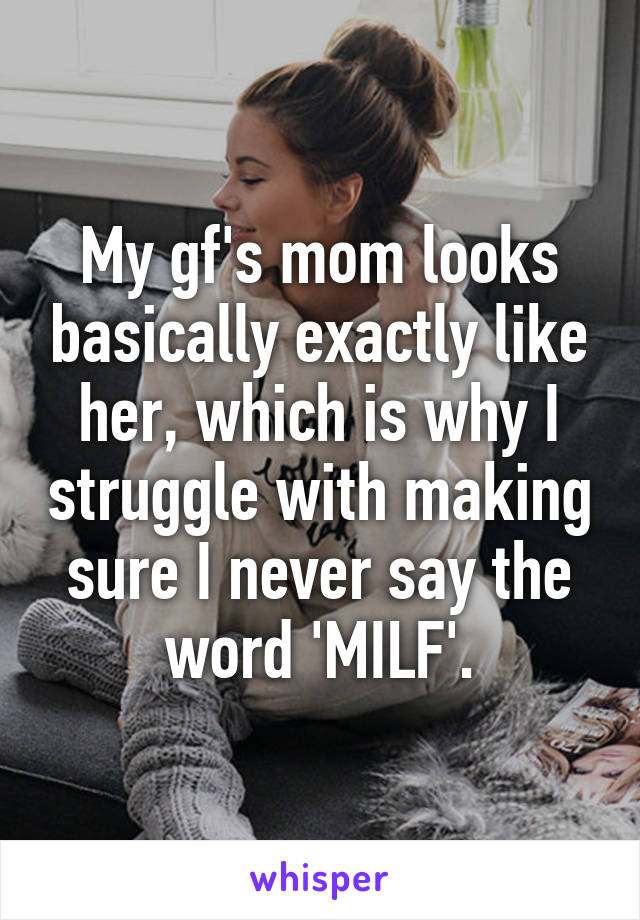 My gf's mom looks basically exactly like her, which is why I struggle with making sure I never say the word 'MILF'.