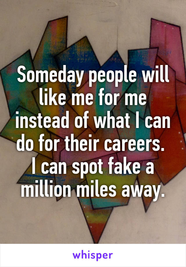 Someday people will like me for me instead of what I can do for their careers.  I can spot fake a million miles away.